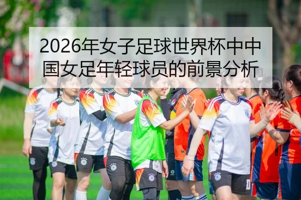 2026年女子足球世界杯中中国女足年轻球员的前景分析