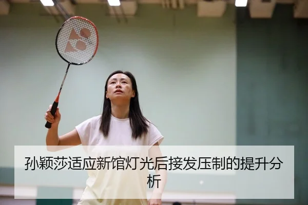 孙颖莎适应新馆灯光后接发压制的提升分析