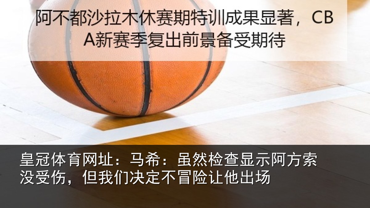 皇冠体育网址：马希：虽然检查显示阿方索没受伤，但我们决定不冒险让他出场