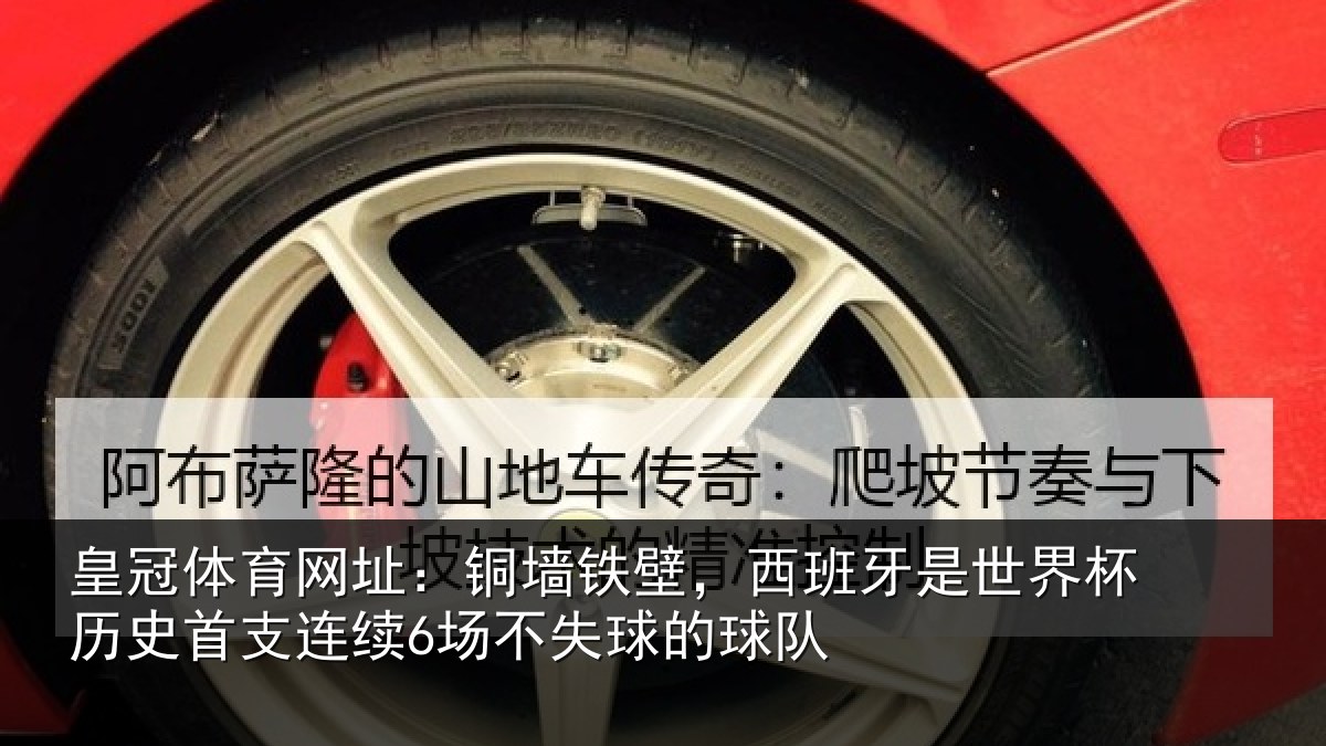 皇冠体育网址:铜墙铁壁,西班牙是世界杯历史首支连续6场不失球的球队