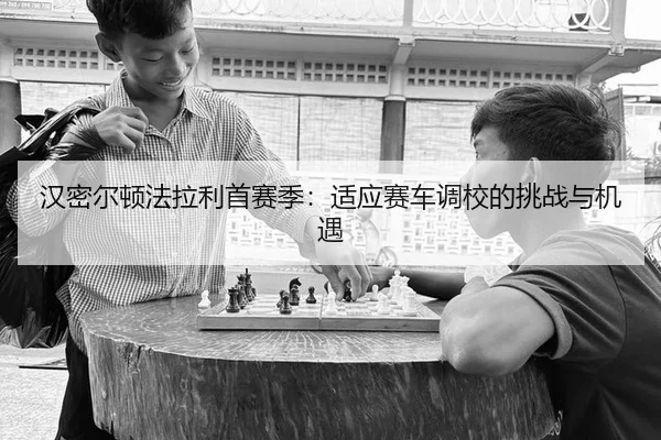 汉密尔顿法拉利首赛季：适应赛车调校的挑战与机遇