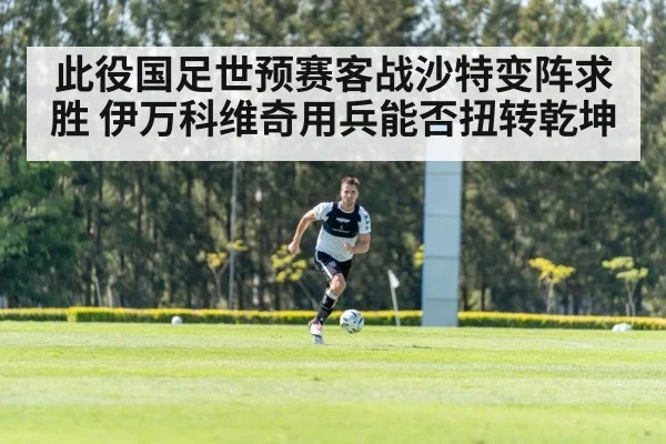 此役国足世预赛客战沙特变阵求胜 伊万科维奇用兵能否扭转乾坤