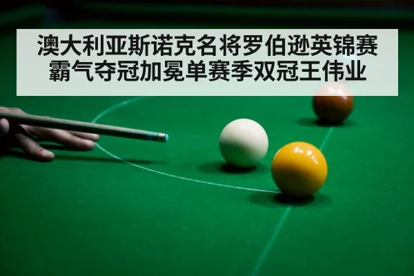 澳大利亚斯诺克名将罗伯逊英锦赛霸气夺冠加冕单赛季双冠王伟业
