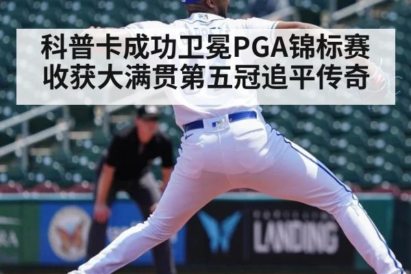 科普卡成功卫冕PGA锦标赛收获大满贯第五冠追平传奇